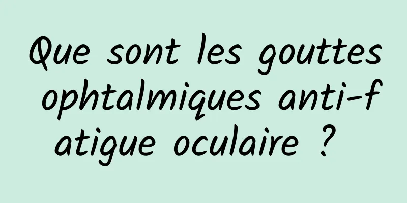 Que sont les gouttes ophtalmiques anti-fatigue oculaire ? 