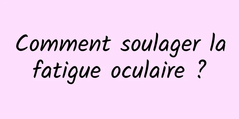 Comment soulager la fatigue oculaire ? 