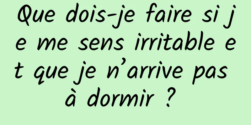 Que dois-je faire si je me sens irritable et que je n’arrive pas à dormir ? 