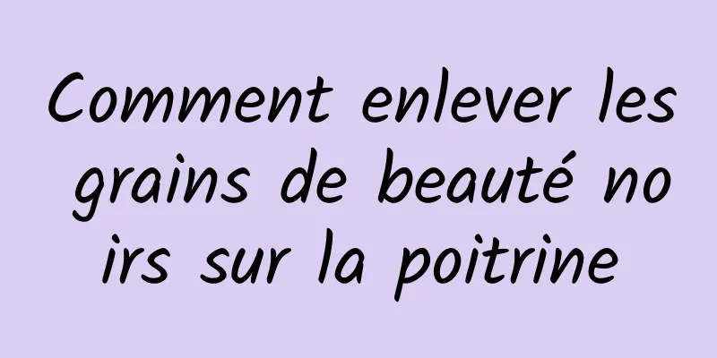 Comment enlever les grains de beauté noirs sur la poitrine