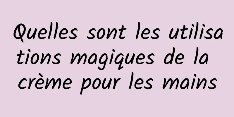 Quelles sont les utilisations magiques de la crème pour les mains