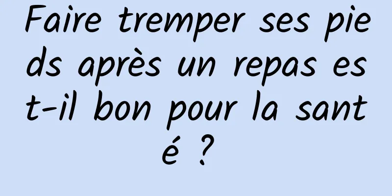 Faire tremper ses pieds après un repas est-il bon pour la santé ? 