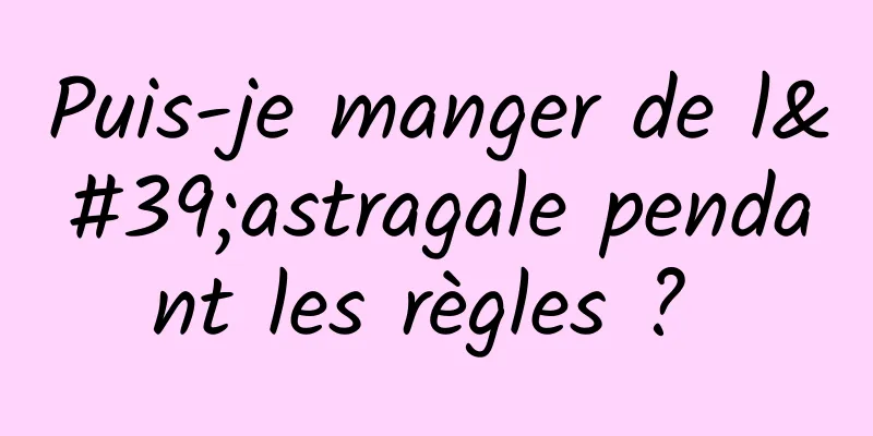 Puis-je manger de l'astragale pendant les règles ? 