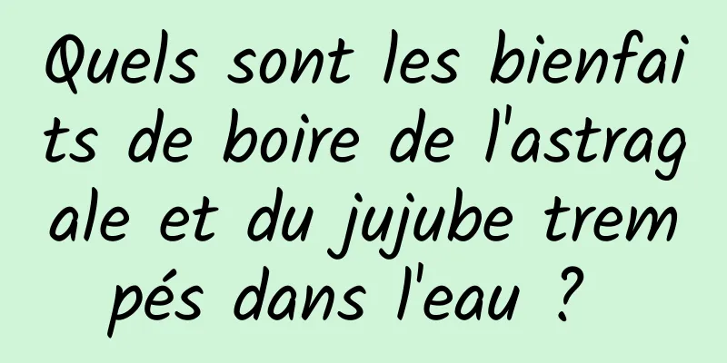 Quels sont les bienfaits de boire de l'astragale et du jujube trempés dans l'eau ? 