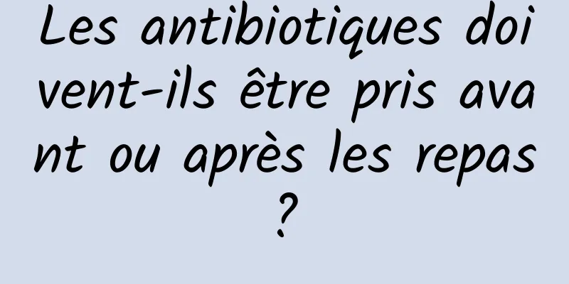 Les antibiotiques doivent-ils être pris avant ou après les repas ? 