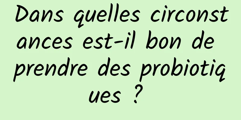 Dans quelles circonstances est-il bon de prendre des probiotiques ? 