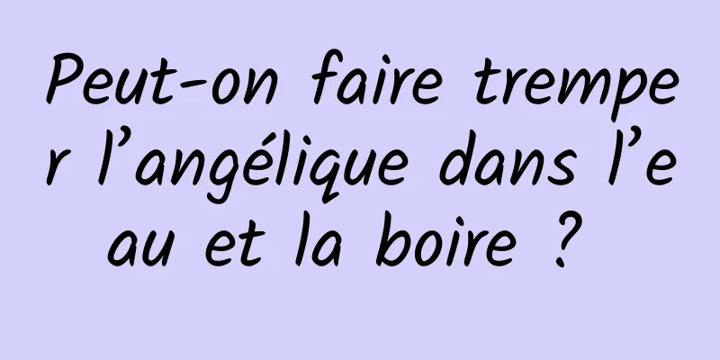 Peut-on faire tremper l’angélique dans l’eau et la boire ? 