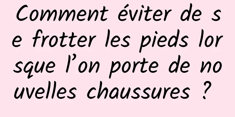 Comment éviter de se frotter les pieds lorsque l’on porte de nouvelles chaussures ? 