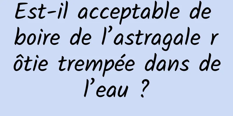 Est-il acceptable de boire de l’astragale rôtie trempée dans de l’eau ? 