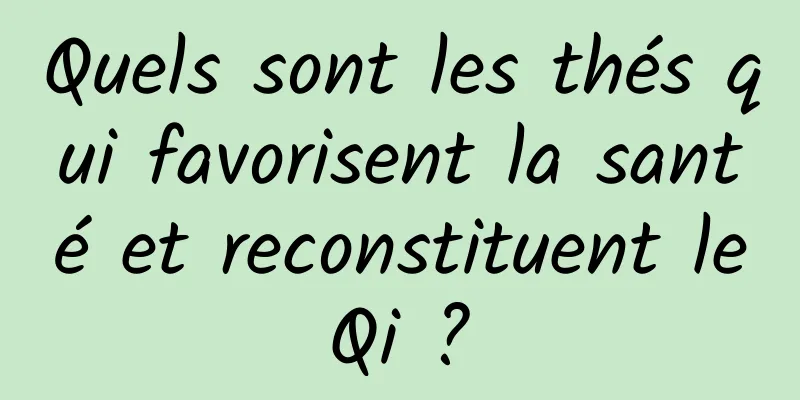 Quels sont les thés qui favorisent la santé et reconstituent le Qi ? 