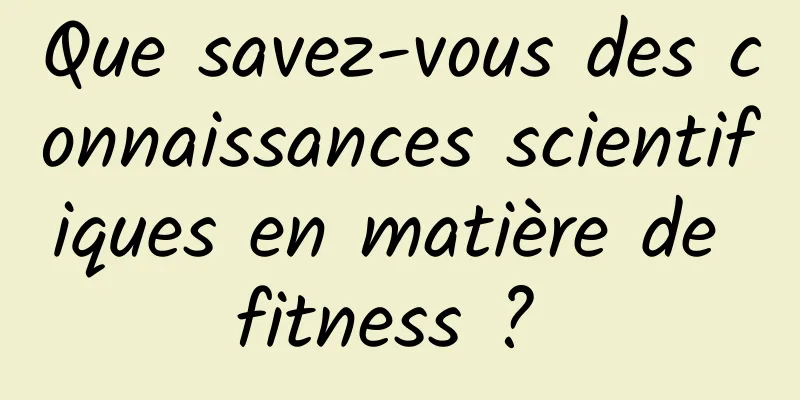 Que savez-vous des connaissances scientifiques en matière de fitness ? 