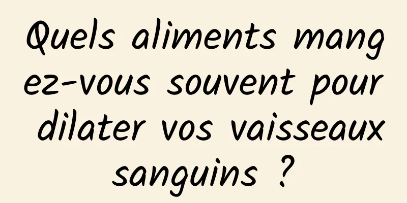 Quels aliments mangez-vous souvent pour dilater vos vaisseaux sanguins ? 