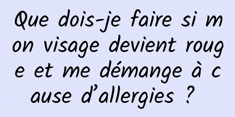 Que dois-je faire si mon visage devient rouge et me démange à cause d’allergies ? 