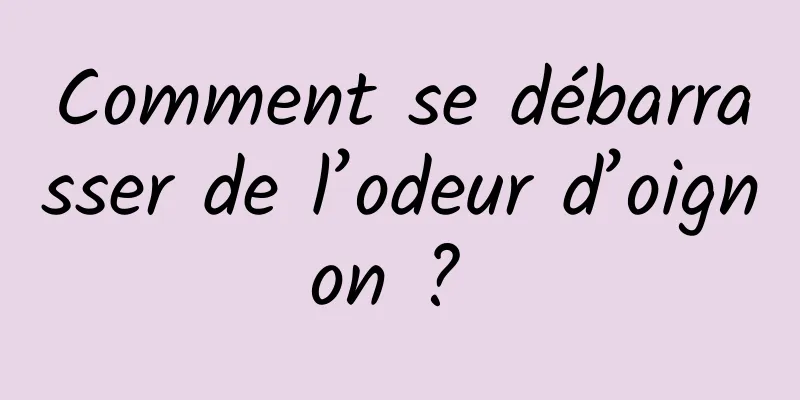 Comment se débarrasser de l’odeur d’oignon ? 