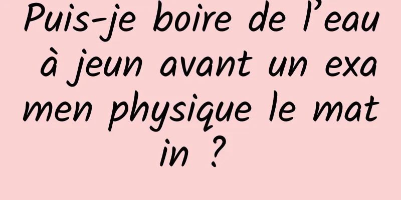 Puis-je boire de l’eau à jeun avant un examen physique le matin ? 