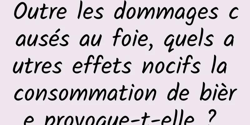 Outre les dommages causés au foie, quels autres effets nocifs la consommation de bière provoque-t-elle ? 