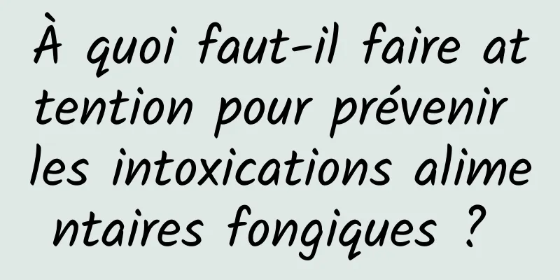 À quoi faut-il faire attention pour prévenir les intoxications alimentaires fongiques ? 