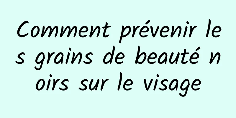 Comment prévenir les grains de beauté noirs sur le visage