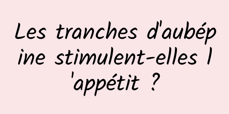 Les tranches d'aubépine stimulent-elles l'appétit ?