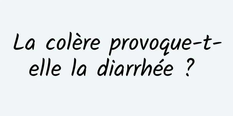 La colère provoque-t-elle la diarrhée ? 