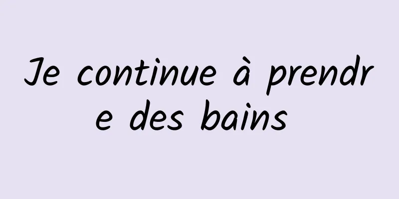 Je continue à prendre des bains 