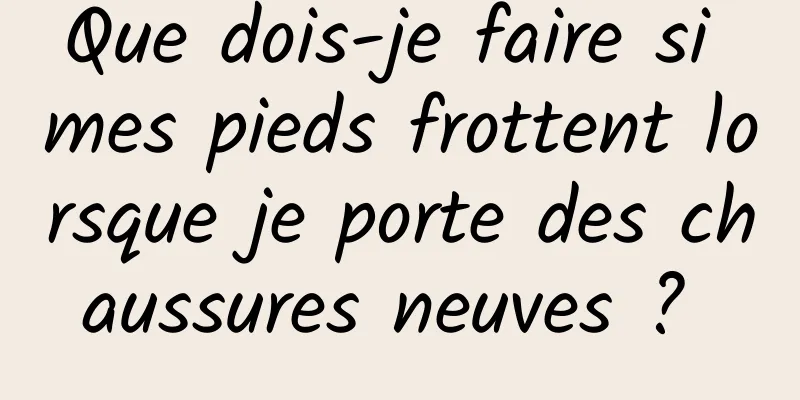 Que dois-je faire si mes pieds frottent lorsque je porte des chaussures neuves ? 