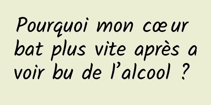 Pourquoi mon cœur bat plus vite après avoir bu de l’alcool ? 