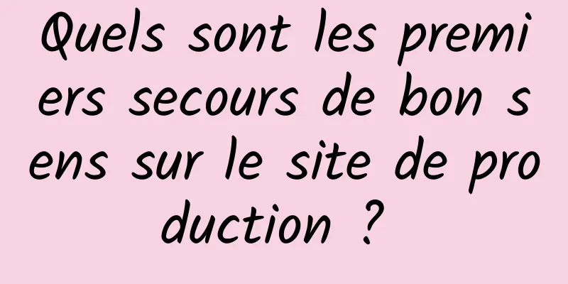 Quels sont les premiers secours de bon sens sur le site de production ? 