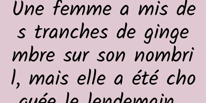 Une femme a mis des tranches de gingembre sur son nombril, mais elle a été choquée le lendemain...