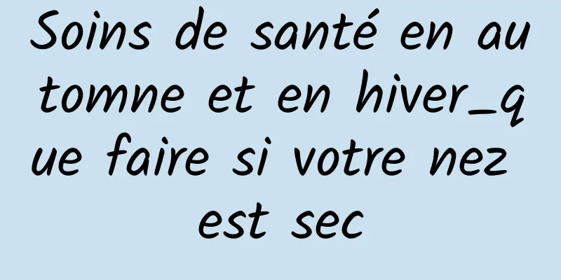 Soins de santé en automne et en hiver_que faire si votre nez est sec