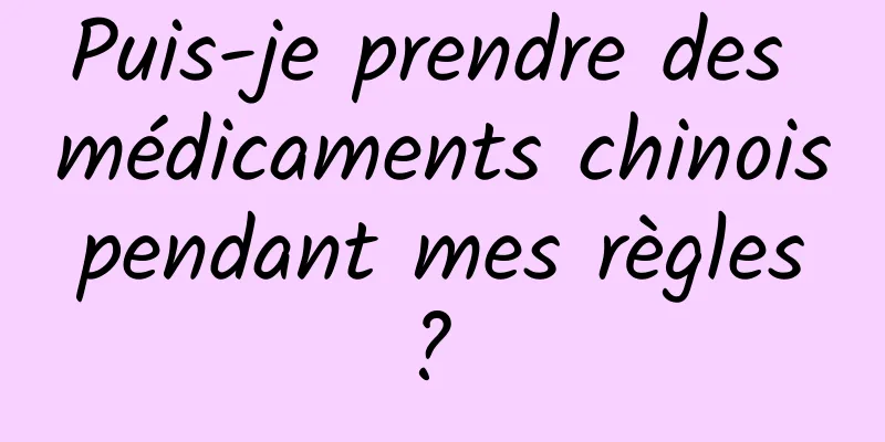 Puis-je prendre des médicaments chinois pendant mes règles ? 