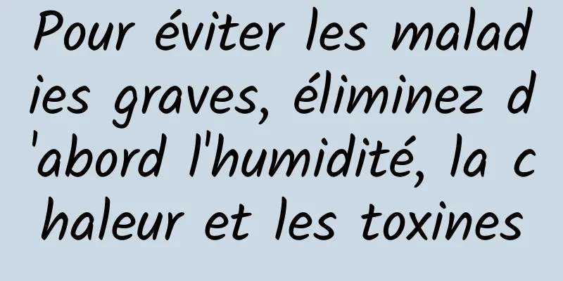 Pour éviter les maladies graves, éliminez d'abord l'humidité, la chaleur et les toxines