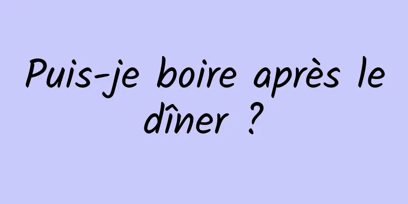 Puis-je boire après le dîner ? 