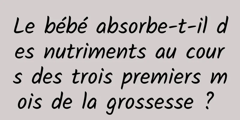 Le bébé absorbe-t-il des nutriments au cours des trois premiers mois de la grossesse ? 