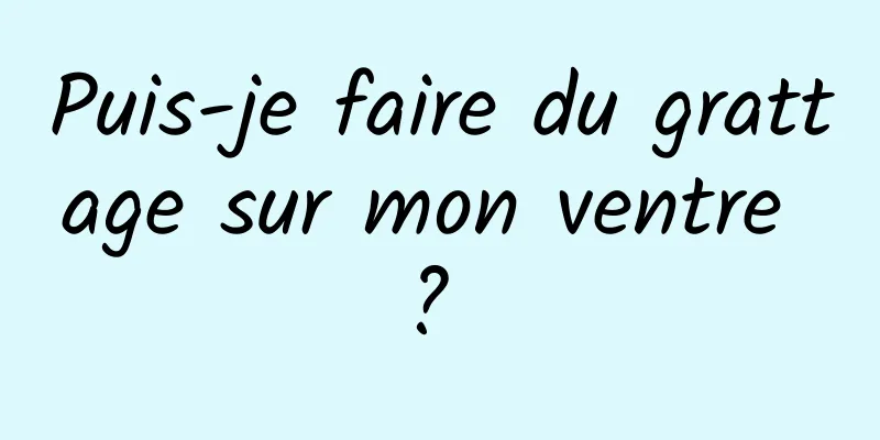 Puis-je faire du grattage sur mon ventre ? 