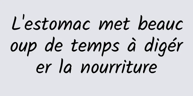 L'estomac met beaucoup de temps à digérer la nourriture