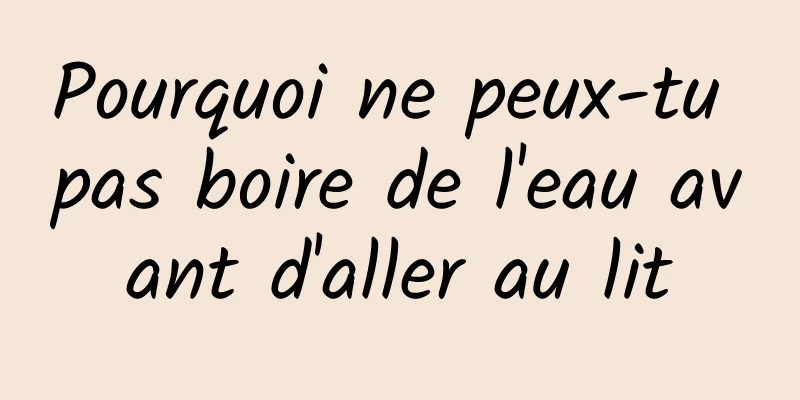 Pourquoi ne peux-tu pas boire de l'eau avant d'aller au lit