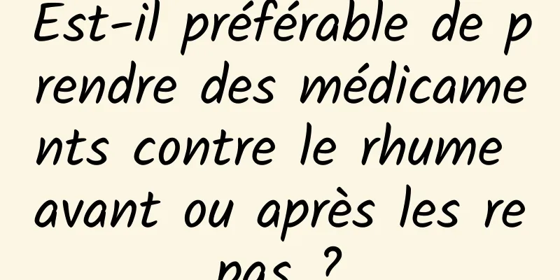 Est-il préférable de prendre des médicaments contre le rhume avant ou après les repas ?