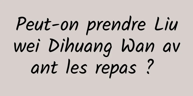 Peut-on prendre Liuwei Dihuang Wan avant les repas ? 