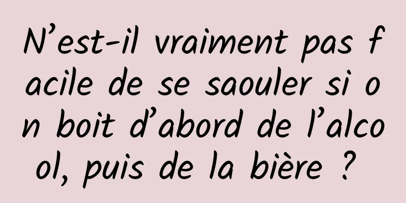 N’est-il vraiment pas facile de se saouler si on boit d’abord de l’alcool, puis de la bière ? 