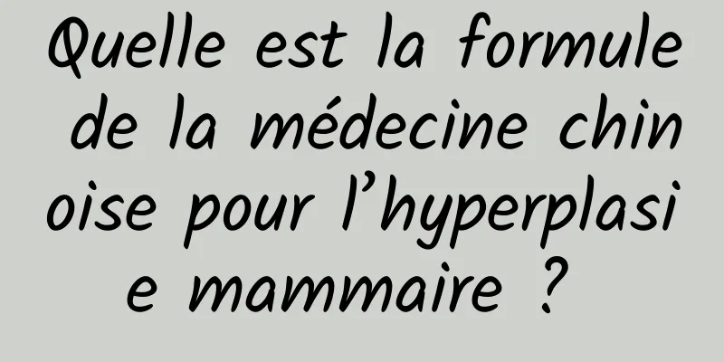 Quelle est la formule de la médecine chinoise pour l’hyperplasie mammaire ? 