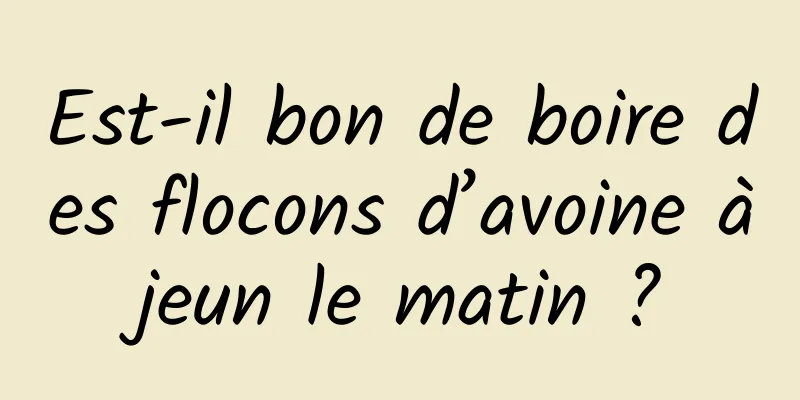 Est-il bon de boire des flocons d’avoine à jeun le matin ? 