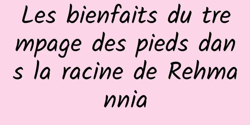 Les bienfaits du trempage des pieds dans la racine de Rehmannia