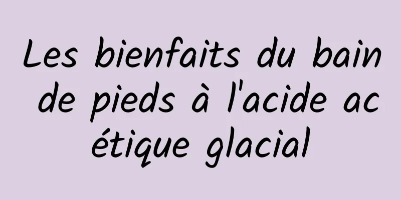 Les bienfaits du bain de pieds à l'acide acétique glacial