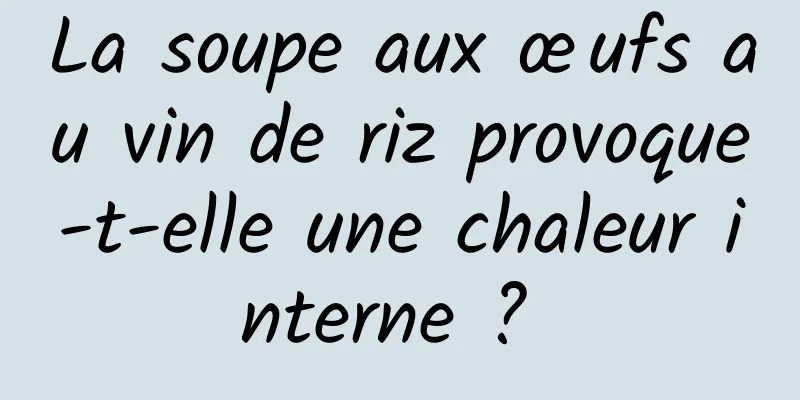 La soupe aux œufs au vin de riz provoque-t-elle une chaleur interne ? 