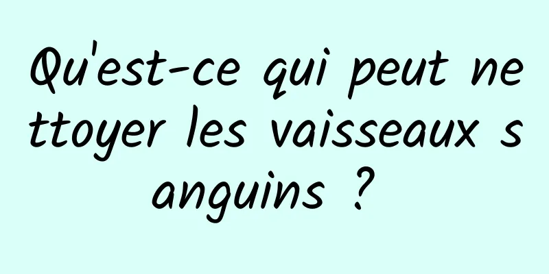 Qu'est-ce qui peut nettoyer les vaisseaux sanguins ? 