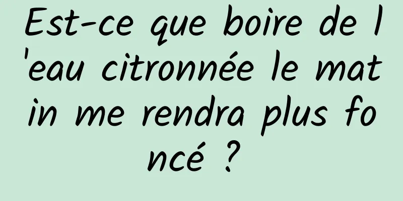 Est-ce que boire de l'eau citronnée le matin me rendra plus foncé ? 