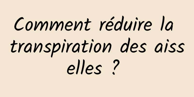 Comment réduire la transpiration des aisselles ? 