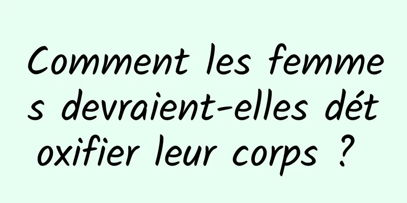 Comment les femmes devraient-elles détoxifier leur corps ? 