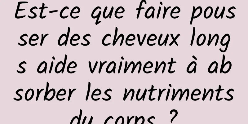 Est-ce que faire pousser des cheveux longs aide vraiment à absorber les nutriments du corps ? 